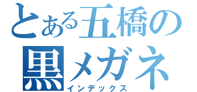 とある五橋の黒メガネ（インデックス）