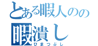 とある暇人のの暇潰し（ひまつぶし）