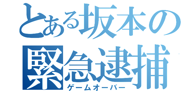 とある坂本の緊急逮捕（ゲームオーバー）