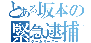 とある坂本の緊急逮捕（ゲームオーバー）