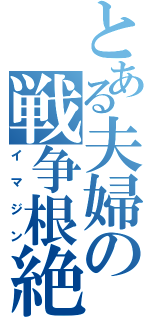 とある夫婦の戦争根絶（イマジン）