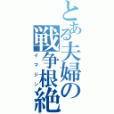 とある夫婦の戦争根絶（イマジン）