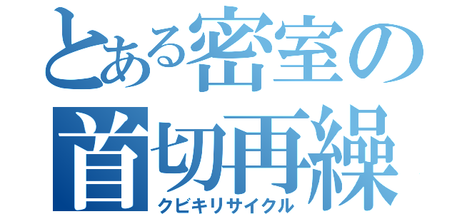 とある密室の首切再繰（クビキリサイクル）