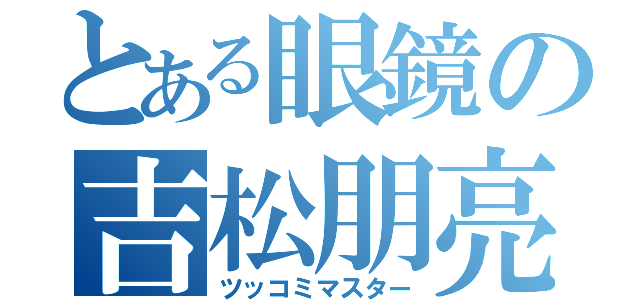 とある眼鏡の吉松朋亮（ツッコミマスター）