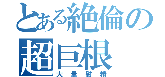 とある絶倫の超巨根（大量射精）