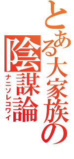 とある大家族の陰謀論（ナニソレコワイ）