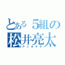 とある５組の松井亮太（アニ★ヲタ）