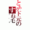 とある下元のすね毛（バーカ）