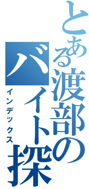 とある渡部のバイト探し（インデックス）