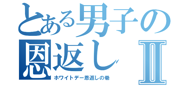 とある男子の恩返しⅡ（ホワイトデー恩返しの巻）