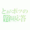 とあるポツの質疑応答（インタビュー）