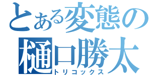 とある変態の樋口勝太（トリコックス）