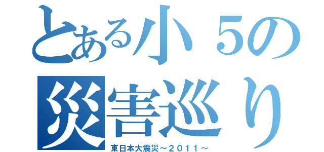 とある小５の災害巡り（東日本大震災～２０１１～）