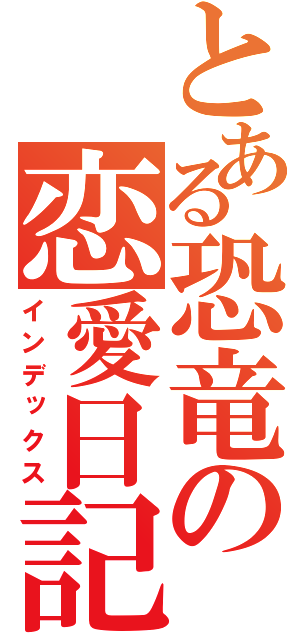 とある恐竜の恋愛日記（インデックス）