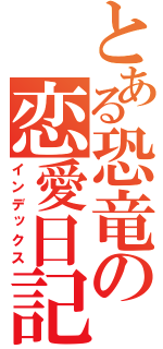 とある恐竜の恋愛日記（インデックス）