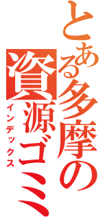 とある多摩の資源ゴミ（インデックス）