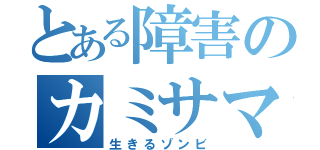 とある障害のカミサマ（生きるゾンビ）