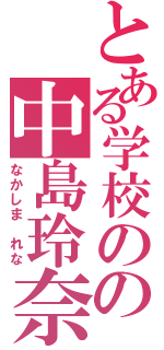 とある学校のの中島玲奈（なかしま　れな）