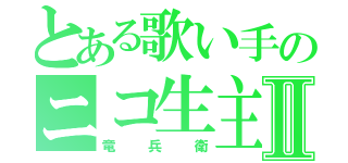 とある歌い手のニコ生主Ⅱ（竜兵衛）