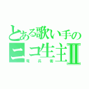 とある歌い手のニコ生主Ⅱ（竜兵衛）