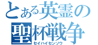 とある英霊の聖杯戦争（セイハイセンソウ）