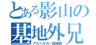 とある影山の基地外兄さん（アスペルガー症候群）