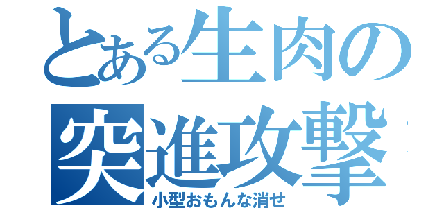 とある生肉の突進攻撃（小型おもんな消せ）