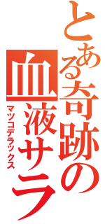 とある奇跡の血液サラサラデブ（マツコデラックス）