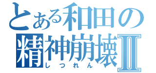 とある和田の精神崩壊Ⅱ（しつれん）