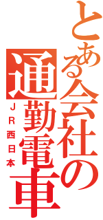 とある会社の通勤電車（ＪＲ西日本）