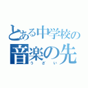 とある中学校の音楽の先生（う ざ い）