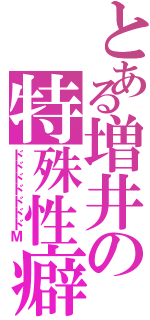 とある増井の特殊性癖Ⅱ（ドドドドドドドＭ）