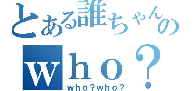 とある誰ちゃんのｗｈｏ？（ｗｈｏ？ｗｈｏ？）