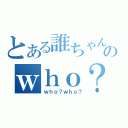 とある誰ちゃんのｗｈｏ？（ｗｈｏ？ｗｈｏ？）