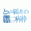 とある覇者の厨二病枠（キチガイ）