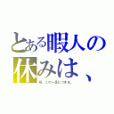 とある暇人の休みは、退屈でしょうがない（暇。この一言につきる。）