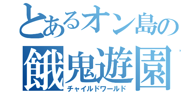 とあるオン島の餓鬼遊園地（チャイルドワールド）