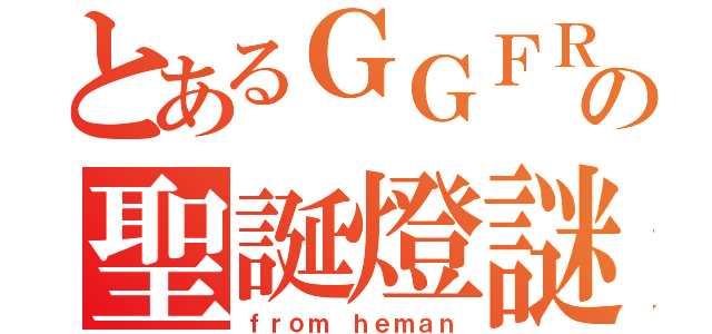 とあるＧＧＦＲの聖誕燈謎（ｆｒｏｍ ｈｅｍａｎ）