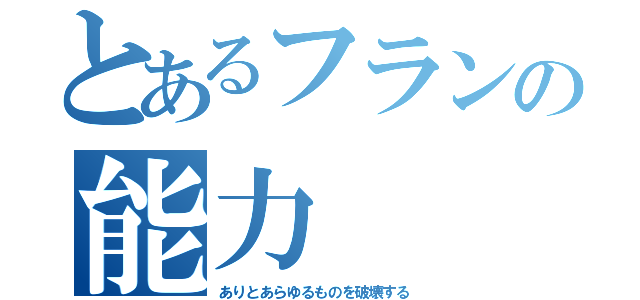 とあるフランの能力（ありとあらゆるものを破壊する）