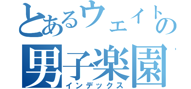 とあるウェイト部の男子楽園♂（インデックス）