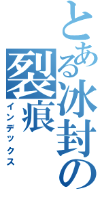 とある冰封の裂痕（インデックス）