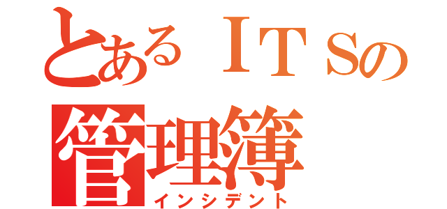 とあるＩＴＳの管理簿（インシデント）