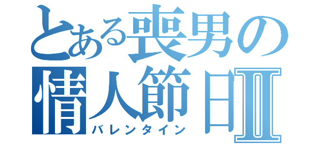 とある喪男の情人節日Ⅱ（バレンタイン）