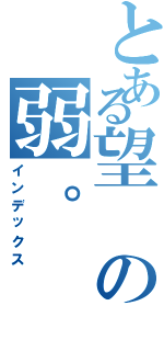 とある望の弱。（インデックス）