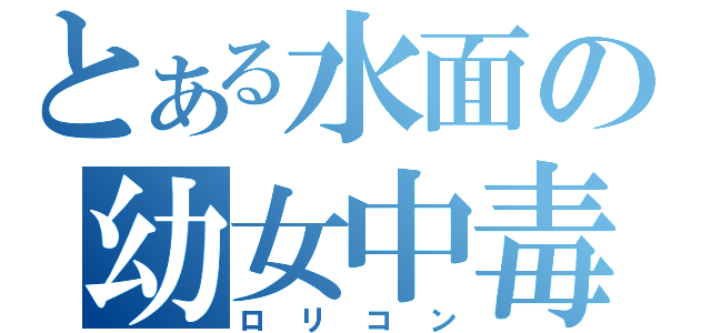 とある水面の幼女中毒（ロリコン）