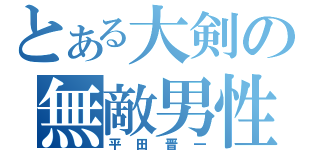 とある大剣の無敵男性（平田晋一）