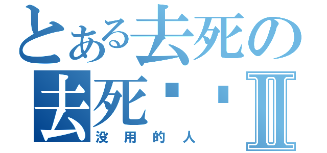 とある去死の去死啦你Ⅱ（没用的人）