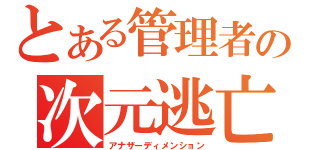 とある管理者の次元逃亡（アナザーディメンション）