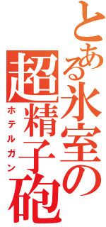 とある氷室の超精子砲（ホテルガン）