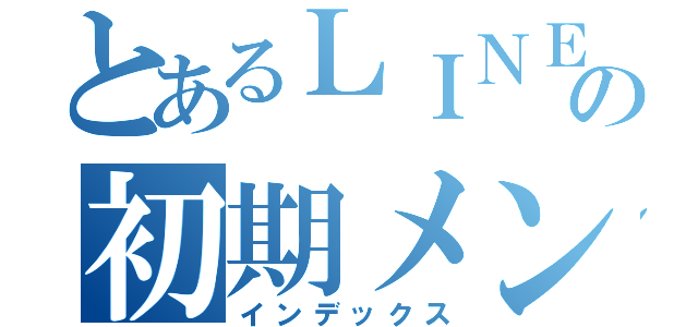 とあるＬＩＮＥの初期メンバー（インデックス）